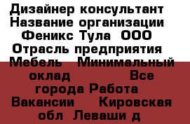 Дизайнер-консультант › Название организации ­ Феникс Тула, ООО › Отрасль предприятия ­ Мебель › Минимальный оклад ­ 20 000 - Все города Работа » Вакансии   . Кировская обл.,Леваши д.